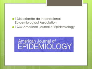 1954: criação da Internacional
Epidemiological Association
 1964: American Journal of Epidemiology.
 