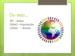 Ou seja...
EPI Sobre
DEMO População
LOGIA Estudo
 