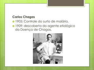 Carlos Chagas
 1905: Controle do surto de malária.
 1909: descoberta do agente etiológico
da Doença de Chagas.
 