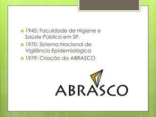  1945: Faculdade de Higiene e
Saúde Pública em SP.
 1970: Sistema Nacional de
Vigilância Epidemiológica
 1979: Criação da ABRASCO
 