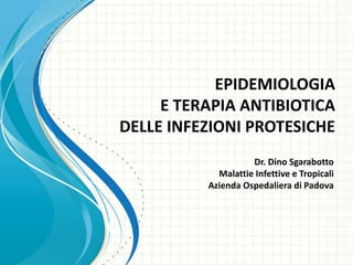 EPIDEMIOLOGIA
     E TERAPIA ANTIBIOTICA
DELLE INFEZIONI PROTESICHE
                    Dr. Dino Sgarabotto
            Malattie Infettive e Tropicali
          Azienda Ospedaliera di Padova
 