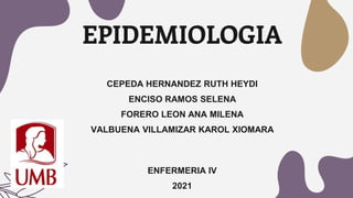 EPIDEMIOLOGIA
CEPEDA HERNANDEZ RUTH HEYDI
ENCISO RAMOS SELENA
FORERO LEON ANA MILENA
VALBUENA VILLAMIZAR KAROL XIOMARA
ENFERMERIA IV
2021
 