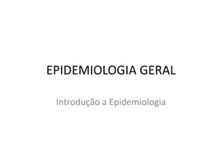 EPIDEMIOLOGIA GERAL
Introdução a Epidemiologia
 