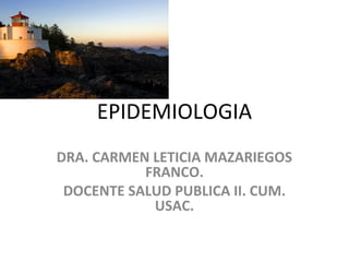 EPIDEMIOLOGIA
DRA. CARMEN LETICIA MAZARIEGOS
FRANCO.
DOCENTE SALUD PUBLICA II. CUM.
USAC.

 