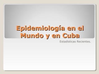 Epidemiología en el
 Mundo y en Cuba
            Estadísticas Recientes.
 