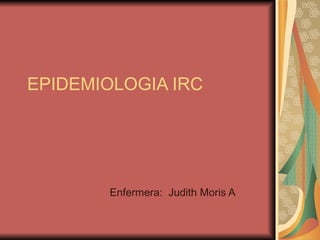 EPIDEMIOLOGIA IRC Enfermera:  Judith Moris A 