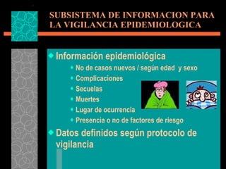 SUBSISTEMA DE INFORMACION PARA LA VIGILANCIA EPIDEMIOLOGICA Información epidemiológica No de casos nuevos / según edad  y sexo Complicaciones Secuelas Muertes Lugar de ocurrencia Presencia o no de factores de riesgo Datos definidos según protocolo de vigilancia 