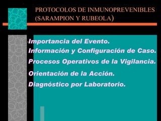 PROTOCOLOS DE INMUNOPREVENIBLES (SARAMPION Y RUBEOLA ) .   Información y Configuración de Caso. Importancia del Evento.  Procesos Operativos de la Vigilancia. Orientación de la Acción. Diagnóstico por Laboratorio. 