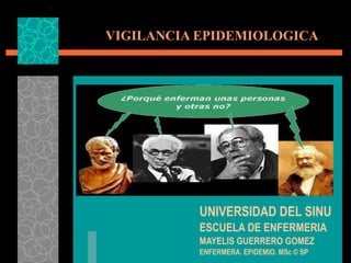 VIGILANCIA EPIDEMIOLOGICA UNIVERSIDAD DEL SINU ESCUELA DE ENFERMERIA MAYELIS GUERRERO GOMEZ ENFERMERA. EPIDEMIO. MSc © SP 