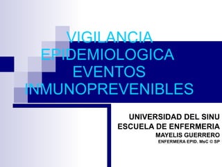 VIGILANCIA EPIDEMIOLOGICA  EVENTOS INMUNOPREVENIBLES UNIVERSIDAD DEL SINU ESCUELA DE ENFERMERIA MAYELIS GUERRERO ENFERMERA EPID. MsC © SP 