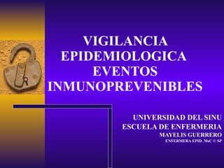 VIGILANCIA EPIDEMIOLOGICA  EVENTOS INMUNOPREVENIBLES UNIVERSIDAD DEL SINU ESCUELA DE ENFERMERIA MAYELIS GUERRERO ENFERMERA EPID. MsC © SP 