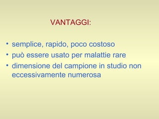 VANTAGGI: semplice, rapido, poco costoso può essere usato per malattie rare dimensione del campione in studio non eccessivamente numerosa 