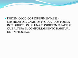 EPIDEMIOLOGICOS EXPERIMENTALES.- OBSERVAR LOS CAMBIOS PRODUCIDOS POR LA INTRODUCCION DE UNA CONDICION O FACTOR QUE ALTERA EL COMPORTAMIENTO HABITUAL DE UN PROCESO.