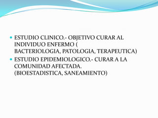 ESTUDIO CLINICO.- OBJETIVO CURAR AL INDIVIDUO ENFERMO ( BACTERIOLOGIA, PATOLOGIA, TERAPEUTICA)ESTUDIO EPIDEMIOLOGICO.- CURAR A LA COMUNIDAD AFECTADA. (BIOESTADISTICA, SANEAMIENTO)