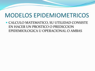 MODELOS EPIDEMIOMETRICOSCALCULO MATEMATICO, SU UTILIDAD CONSISTE EN HACER UN PROSTICO O PREDICCION EPIDEMIOLOGICA U OPERACIONAL O AMBAS