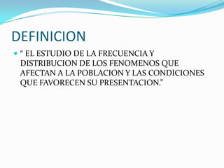 DEFINICION“ EL ESTUDIO DE LA FRECUENCIA Y DISTRIBUCION DE LOS FENOMENOS QUE AFECTAN A LA POBLACION Y LAS CONDICIONES QUE FAVORECEN SU PRESENTACION.”