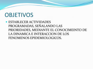 OBJETIVOSESTABLECER ACTIVIDADES PROGRAMADAS, SEÑALANDO LAS PRIORIDADES, MEDIANTE EL CONOCIMEINTO DE LA DINAMICA E INTERACCION DE LOS FENOMENOS EPIDEMIOLOGICOS.