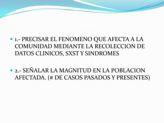 1.- PRECISAR EL FENOMENO QUE AFECTA A LA COMUNIDAD MEDIANTE LA RECOLECCION DE DATOS CLINICOS, SXST Y SINDROMES2.- SEÑALAR LA MAGNITUD EN LA POBLACION AFECTADA. (# DE CASOS PASADOS Y PRESENTES)