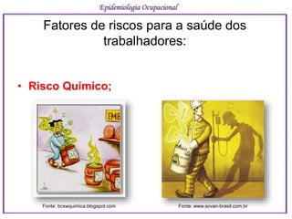 • Risco Químico;
Epidemiologia Ocupacional
Fatores de riscos para a saúde dos
trabalhadores:
Fonte: bcswquimica.blogspot.com Fonte: www.sovan-brasil.com.br
 