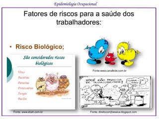 • Risco Biológico;
Epidemiologia Ocupacional
Fatores de riscos para a saúde dos
trabalhadores:
Fonte: www.ebah.com.br
Fonte:www.canalkids.com.br
Fonte: direitocomjhessica.blogspot.com
 