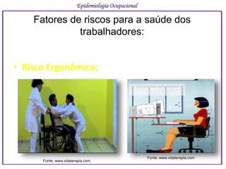 • Risco Ergonômico;
Epidemiologia Ocupacional
Fatores de riscos para a saúde dos
trabalhadores:
Fonte: www.vidaterapia.com.
Fonte: www.vidaterapia.com
 