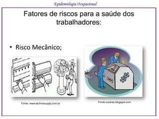 • Risco Mecânico;
Epidemiologia Ocupacional
Fatores de riscos para a saúde dos
trabalhadores:
Fonte: www.technosupply.com.br Fonte:cootras.blogspot.com
 