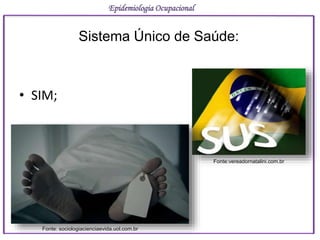 • SIM;
Epidemiologia Ocupacional
Sistema Único de Saúde:
Fonte:vereadornatalini.com.br
Fonte: sociologiacienciaevida.uol.com.br
 
