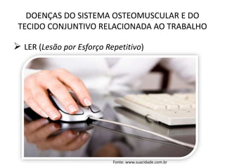 DOENÇAS DO SISTEMA OSTEOMUSCULAR E DO
TECIDO CONJUNTIVO RELACIONADA AO TRABALHO
 LER (Lesão por Esforço Repetitivo)
Fonte: www.suacidade.com.br
 