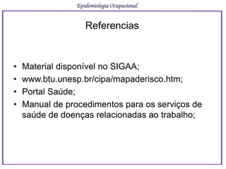 • Material disponível no SIGAA;
• www.btu.unesp.br/cipa/mapaderisco.htm;
• Portal Saúde;
• Manual de procedimentos para os serviços de
saúde de doenças relacionadas ao trabalho;
Epidemiologia Ocupacional
Referencias
 