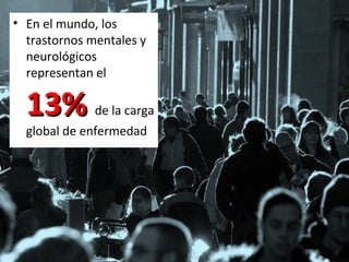 • En el mundo, los
trastornos mentales y
neurológicos
representan el

13%

de la carga

global de enfermedad

 