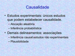 Causalidade Estudos experimentais: únicos estudos que podem estabelecer causalidade. Alocação aleatória Inferência probabilística Demais delineamentos: associações Inferência causal:estudos não experimentais Plausibilidade 