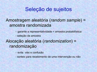 Seleção de sujeitos Amostragem aleatória ( random sample ) = amostra randomizada -   garante a representatividade = amostra probabilística - seleção da amostra Alocação aleatória ( randomization ) = randomização -   evita  viés e confusão - sorteio para recebimento de uma intervenção ou não 