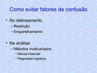 Como evitar fatores de confusão No delineamento Restrição Emparelhamento Na análise Métodos multivariados Mantel-Haenzel Regressão logística 