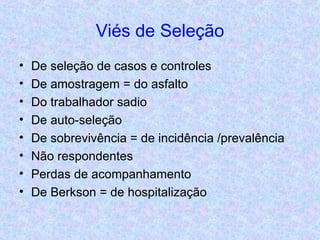 Viés de Seleção De seleção de casos e controles De amostragem = do asfalto Do trabalhador sadio De auto-seleção De sobrevivência = de incidência /prevalência Não respondentes Perdas de acompanhamento De Berkson = de hospitalização 