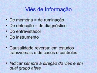 Viés de Informação De memória = de ruminação De detecção = de diagnóstico Do entrevistador Do instrumento Causalidade reversa: em estudos transversais e de casos e controles. Indicar sempre a direção do viés e em qual grupo afeta 