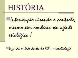 HISTÓRIA
Intervenção visando o controle,
  mesmo sem conhecer seu agente
  etiológico !
Segunda metade do século XIX - microbiologia
 
