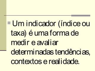     Um indicador (índice ou
    taxa) é uma forma de
    medir e avaliar
    determinadas tendências,
    contextos e realidade.
 