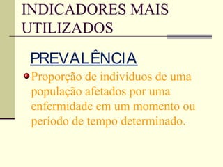 INDICADORES MAIS
UTILIZADOS
PREVALÊNCIA
 Proporção de indivíduos de uma
 população afetados por uma
 enfermidade em um momento ou
 período de tempo determinado.
 