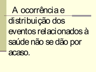 A ocorrência e
distribuição dos
eventos relacionados à
saúde não se dão por
acaso.
 