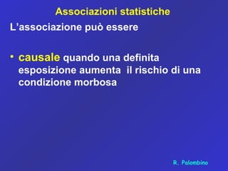 Associazioni statistiche
L’associazione può essere
• causale quando una definita
esposizione aumenta il rischio di una
condizione morbosa
R. Palombino
 