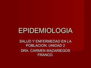 EPIDEMIOLOGIA
SALUD Y ENFERMEDAD EN LA
POBLACION. UNIDAD 2
DRA. CARMEN MAZARIEGOS
FRANCO.

 