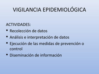 VIGILANCIA EPIDEMIOLÓGICA

ACTIVIDADES:
 Recolección de datos
 Análisis e interpretación de datos
 Ejecución de las medidas de prevención o
  control
 Diseminación de información
 