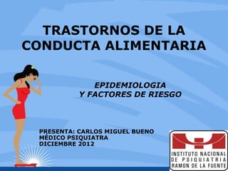 TRASTORNOS DE LA
CONDUCTA ALIMENTARIA

              EPIDEMIOLOGIA
           Y FACTORES DE RIESGO



 PRESENTA: CARLOS MIGUEL BUENO
 MÉDICO PSIQUIATRA
 DICIEMBRE 2012
 