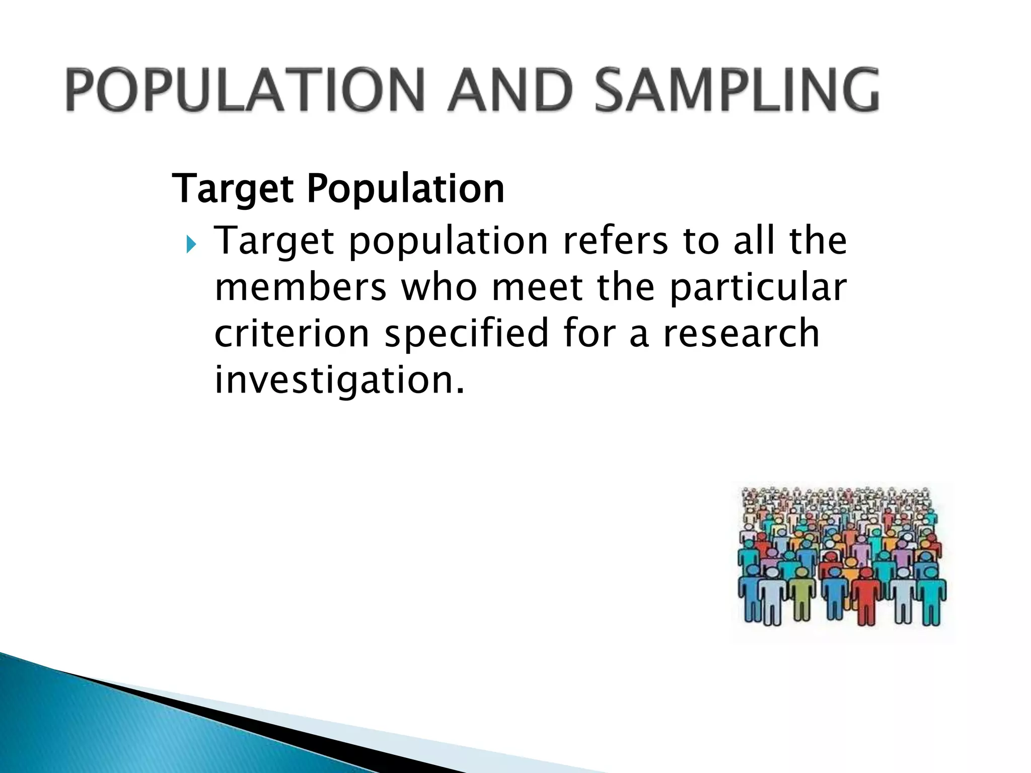 Target Population
 Target population refers to all the
members who meet the particular
criterion specified for a research
investigation.
 