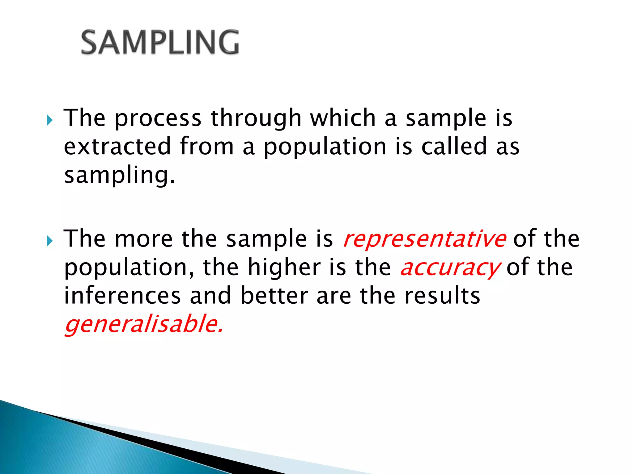  The process through which a sample is
extracted from a population is called as
sampling.
 The more the sample is representative of the
population, the higher is the accuracy of the
inferences and better are the results
generalisable.
 
