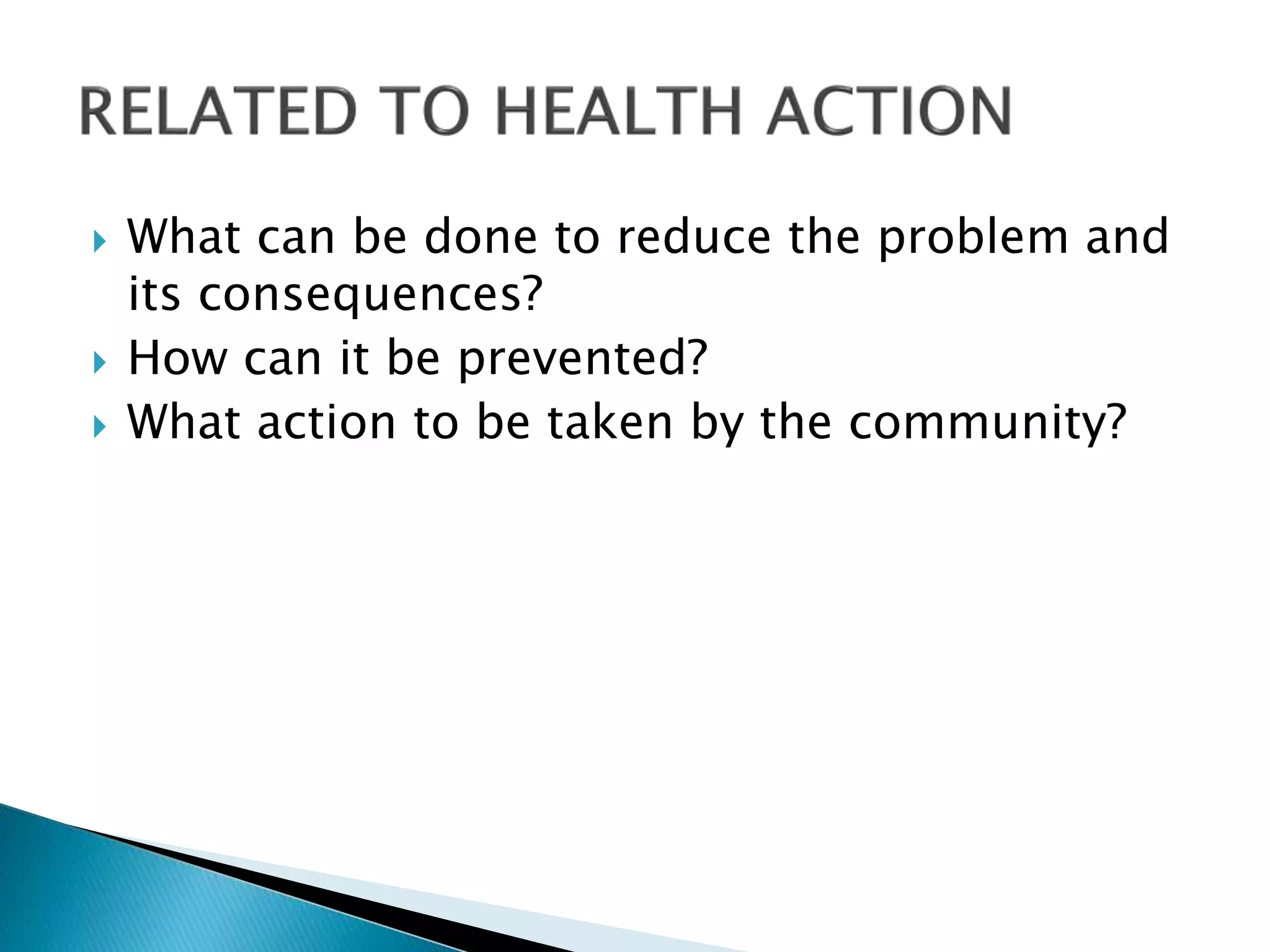  What can be done to reduce the problem and
its consequences?
 How can it be prevented?
 What action to be taken by the community?
 
