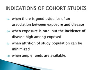 (a) when there is good evidence of an
association between exposure and disease
(b) when exposure is rare, but the incidence of
disease high among exposed
(c) when attrition of study population can be
minimized
(d) when ample funds are available.
 
