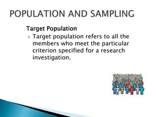Target Population
 Target population refers to all the
members who meet the particular
criterion specified for a research
investigation.
 