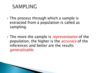 The process through which a sample is
extracted from a population is called as
sampling.
 The more the sample is representative of the
population, the higher is the accuracy of the
inferences and better are the results
generalisable.
 