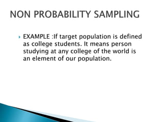  EXAMPLE :If target population is defined
as college students. It means person
studying at any college of the world is
an element of our population.
 